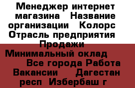 Менеджер интернет-магазина › Название организации ­ Колорс › Отрасль предприятия ­ Продажи › Минимальный оклад ­ 70 000 - Все города Работа » Вакансии   . Дагестан респ.,Избербаш г.